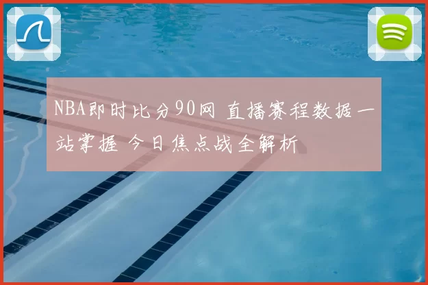 NBA即时比分90网 直播赛程数据一站掌握 今日焦点战全解析