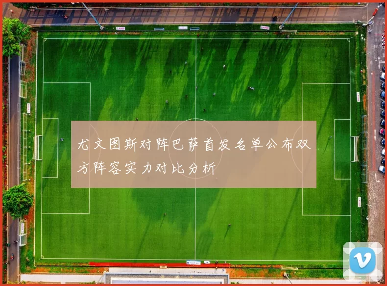 尤文图斯对阵巴萨首发名单公布双方阵容实力对比分析