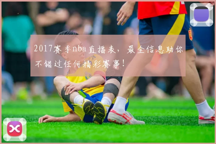 2017赛季nba直播表，最全信息助你不错过任何精彩赛事！