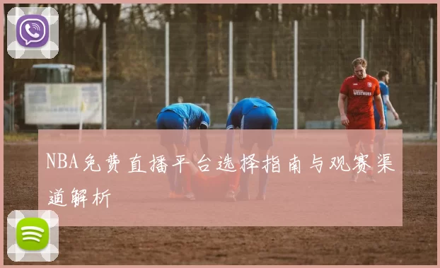 NBA免费直播平台选择指南与观赛渠道解析