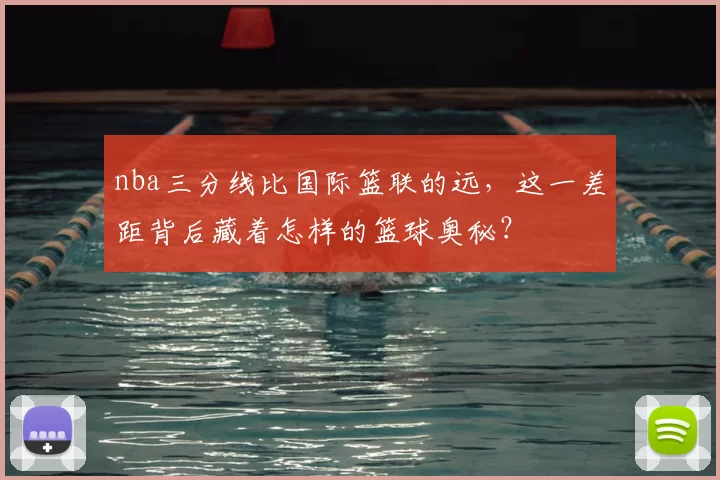 nba三分线比国际篮联的远,这一差距背后藏着怎样的篮球奥秘?