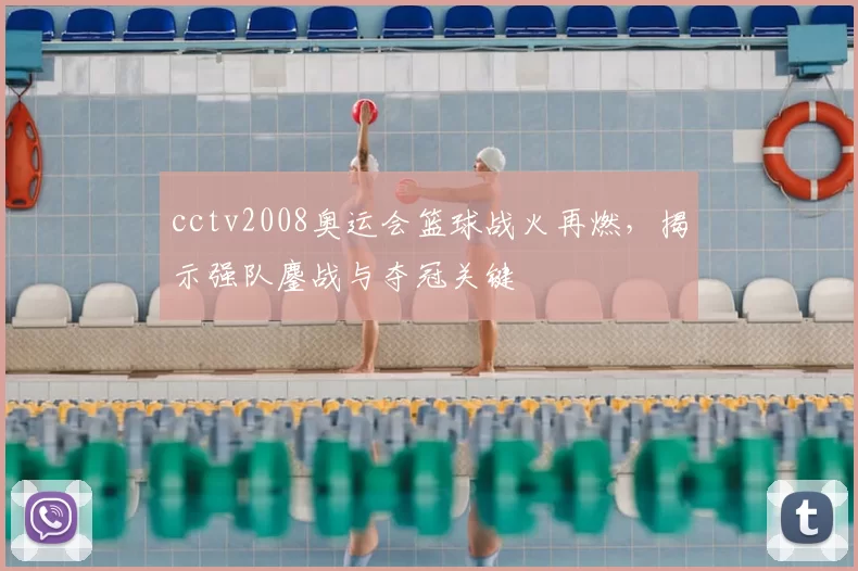 cctv2008奥运会篮球战火再燃,揭示强队鏖战与夺冠关键