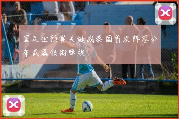 国足世预赛关键战泰国首发阵容公布武磊领衔锋线