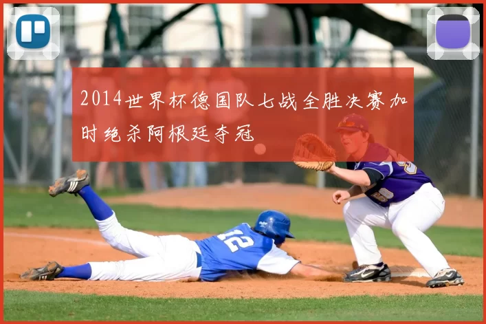 2014世界杯德国队七战全胜决赛加时绝杀阿根廷夺冠