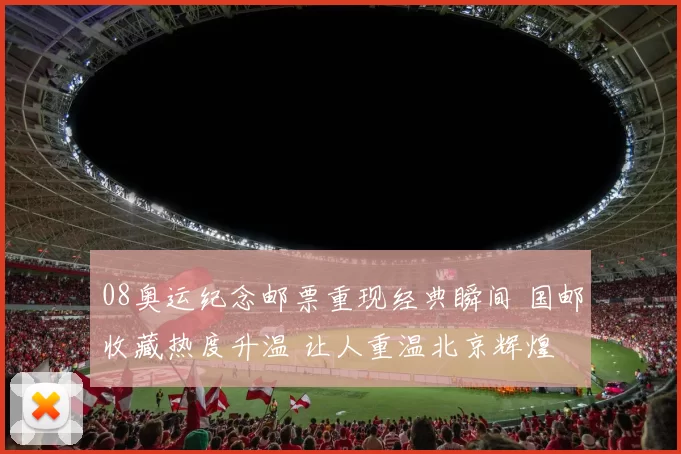 08奥运纪念邮票重现经典瞬间 国邮收藏热度升温 让人重温北京辉煌