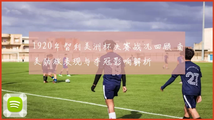 1920年智利美洲杯决赛战况回顾 南美劲旅表现与夺冠影响解析