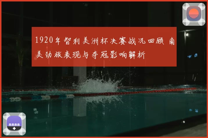 1920年智利美洲杯决赛战况回顾 南美劲旅表现与夺冠影响解析