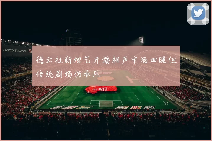 德云社新综艺开播相声市场回暖但传统剧场仍承压