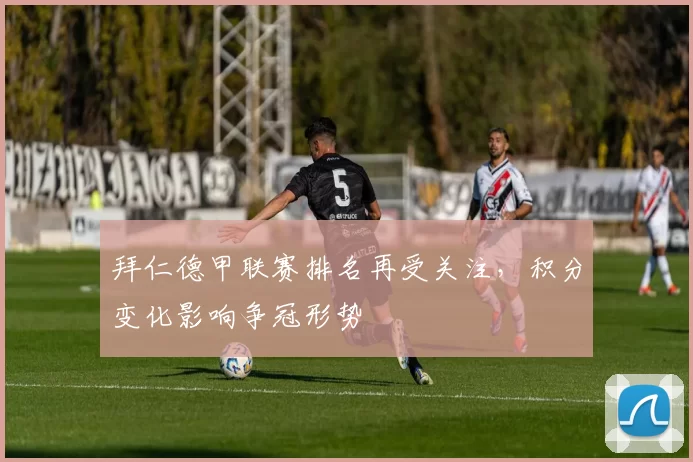 拜仁德甲联赛排名再受关注，积分变化影响争冠形势