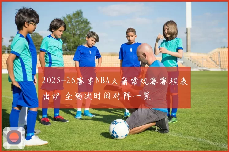 2025-26赛季NBA火箭常规赛赛程表出炉 全场次时间对阵一览