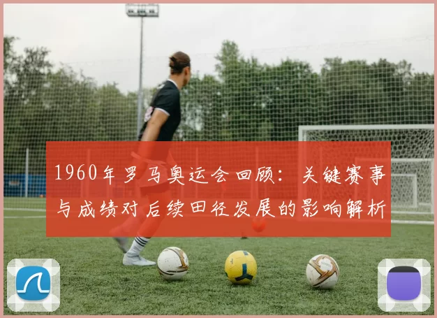 1960年罗马奥运会回顾：关键赛事与成绩对后续田径发展的影响解析