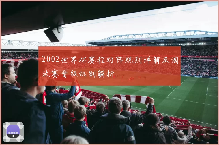 2002世界杯赛程对阵规则详解及淘汰赛晋级机制解析