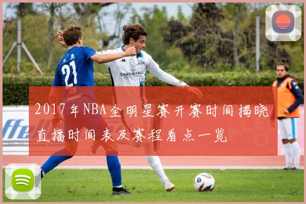 2017年NBA全明星赛开赛时间揭晓 直播时间表及赛程看点一览