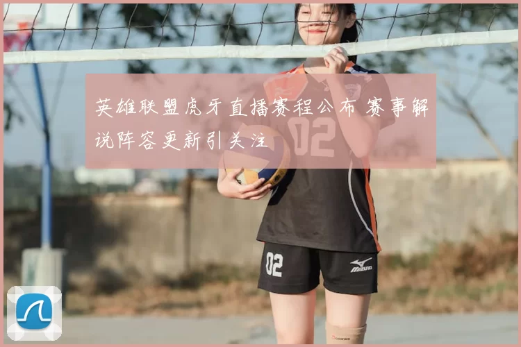 英雄联盟虎牙直播赛程公布 赛事解说阵容更新引关注