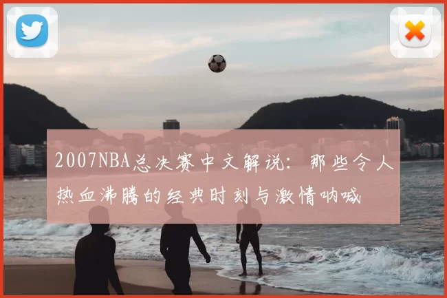2007NBA总决赛中文解说：那些令人热血沸腾的经典时刻与激情呐喊