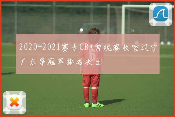 2020-2021赛季CBA常规赛收官辽宁广东争冠军排名决出