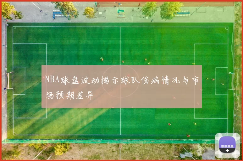 NBA球盘波动揭示球队伤病情况与市场预期差异