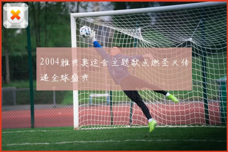 2004雅典奥运会主题歌点燃圣火传递全球盛典