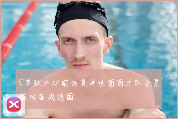 C罗欧洲杯前恢复训练葡萄牙队全员集结备战德国