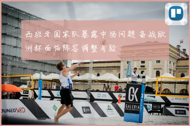 西班牙国家队暴露中场问题 备战欧洲杯面临阵容调整考验