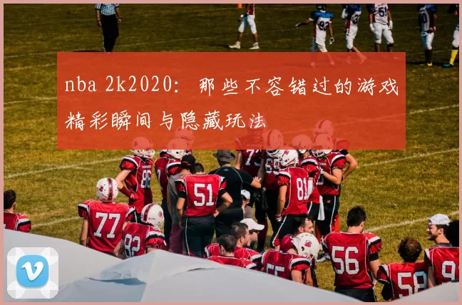 nba 2k2020:那些不容错过的游戏精彩瞬间与隐藏玩法