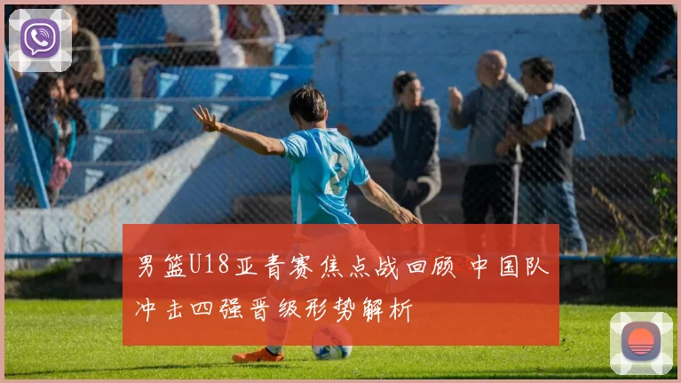 男篮U18亚青赛焦点战回顾 中国队冲击四强晋级形势解析