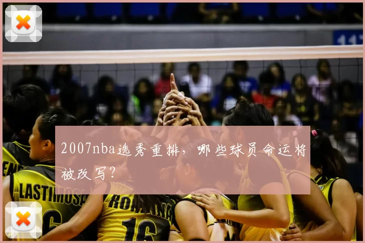 2007nba选秀重排，哪些球员命运将被改写？