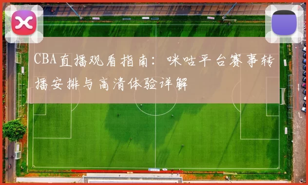 CBA直播观看指南：咪咕平台赛事转播安排与高清体验详解