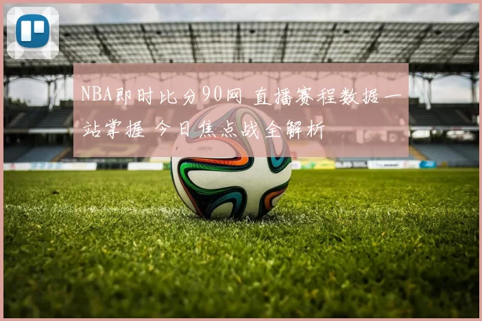 NBA即时比分90网 直播赛程数据一站掌握 今日焦点战全解析