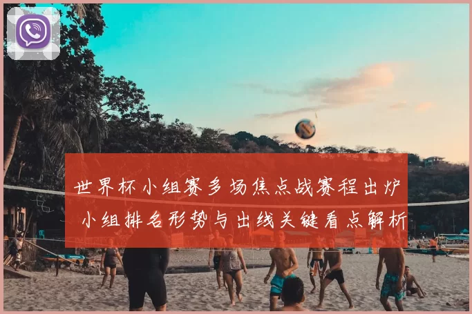 世界杯小组赛多场焦点战赛程出炉 小组排名形势与出线关键看点解析