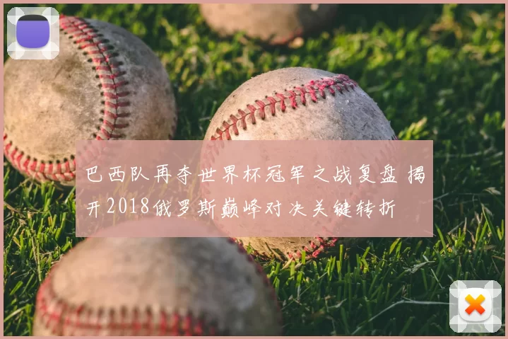 巴西队再夺世界杯冠军之战复盘 揭开2018俄罗斯巅峰对决关键转折