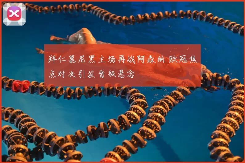 拜仁慕尼黑主场再战阿森纳 欧冠焦点对决引发晋级悬念