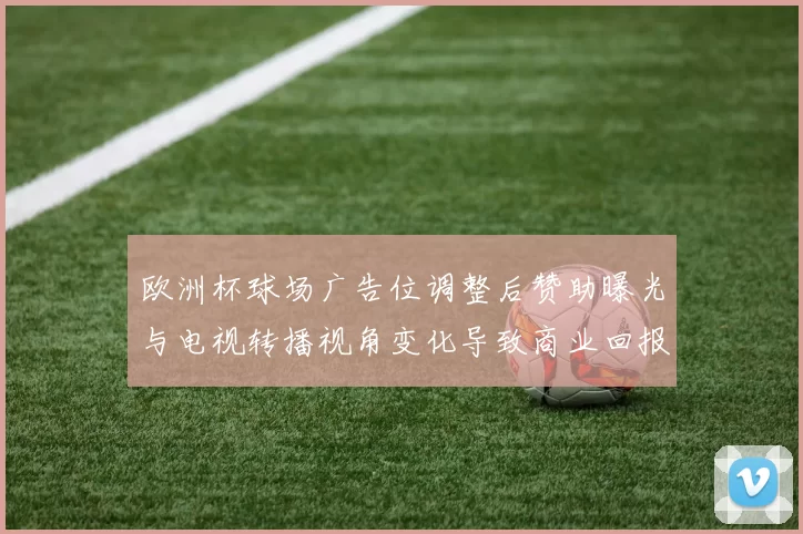欧洲杯球场广告位调整后赞助曝光与电视转播视角变化导致商业回报差异