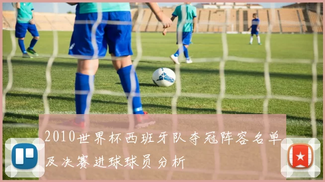 2010世界杯西班牙队夺冠阵容名单及决赛进球球员分析