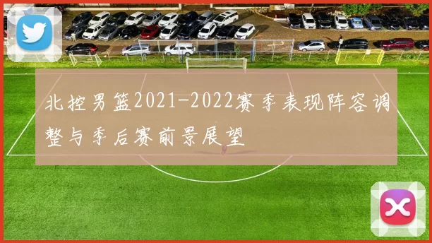 北控男篮2021-2022赛季表现阵容调整与季后赛前景展望