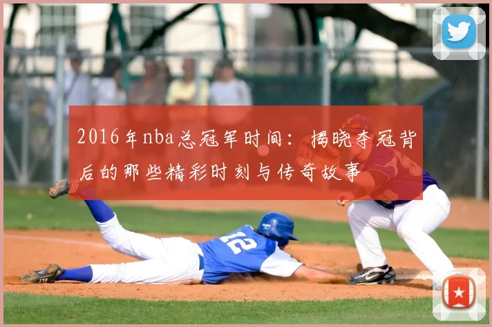 2016年nba总冠军时间:揭晓夺冠背后的那些精彩时刻与传奇故事