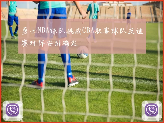 勇士NBA球队挑战CBA联赛球队友谊赛对阵安排确定