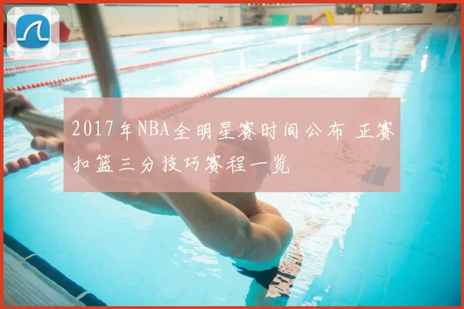 2017年NBA全明星赛时间公布 正赛扣篮三分技巧赛程一览