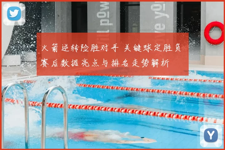 火箭逆转险胜对手 关键球定胜负 赛后数据亮点与排名走势解析