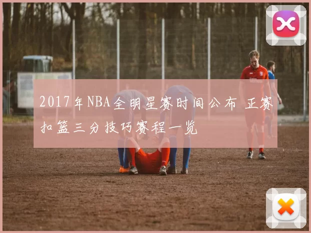 2017年NBA全明星赛时间公布 正赛扣篮三分技巧赛程一览