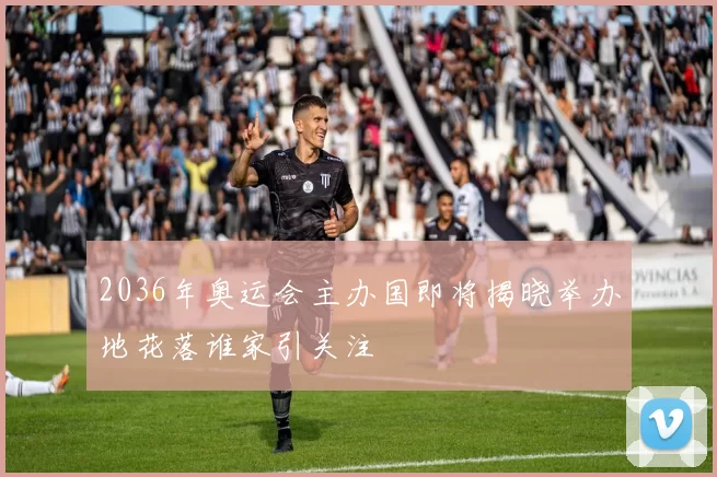 2036年奥运会主办国即将揭晓举办地花落谁家引关注