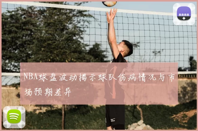 NBA球盘波动揭示球队伤病情况与市场预期差异