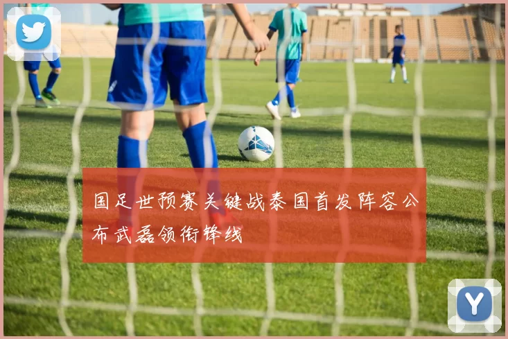 国足世预赛关键战泰国首发阵容公布武磊领衔锋线