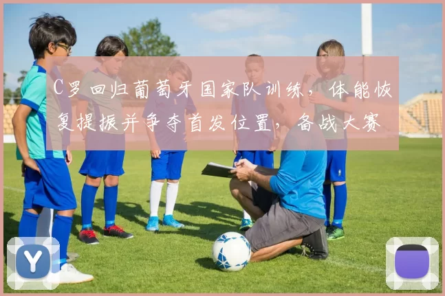 C罗回归葡萄牙国家队训练，体能恢复提振并争夺首发位置，备战大赛