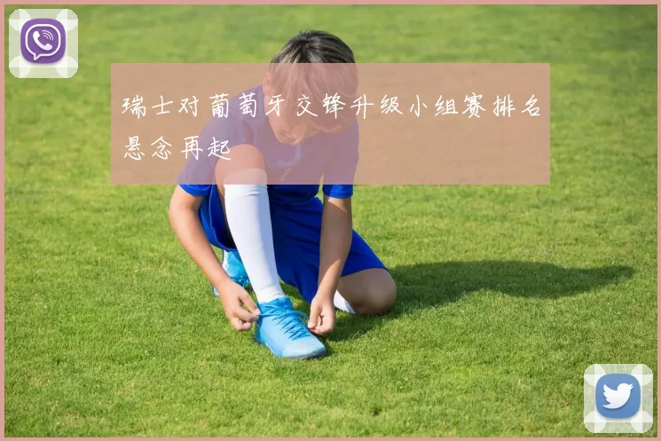 瑞士对葡萄牙交锋升级小组赛排名悬念再起