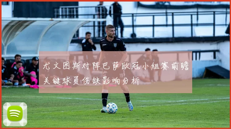 尤文图斯对阵巴萨欧冠小组赛前瞻关键球员伤缺影响分析