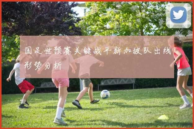 国足世预赛关键战平新加坡队出线形势分析