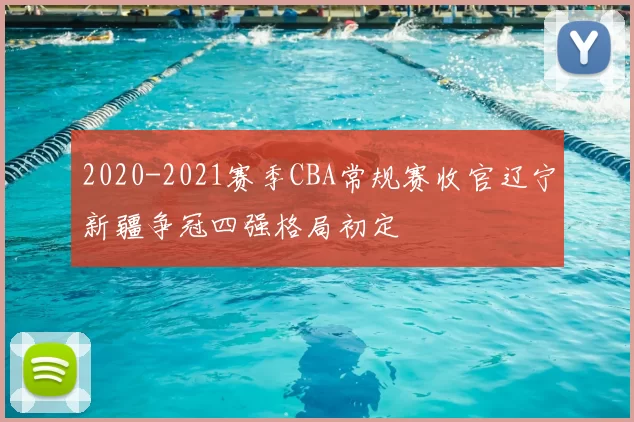 2020-2021赛季CBA常规赛收官辽宁新疆争冠四强格局初定