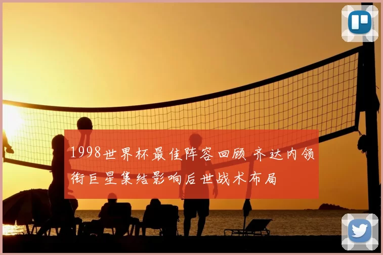 1998世界杯最佳阵容回顾 齐达内领衔巨星集结影响后世战术布局