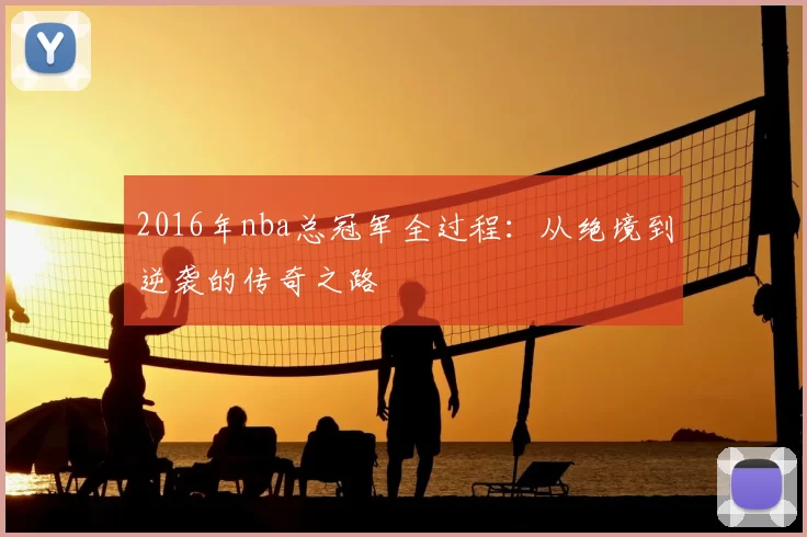 2016年nba总冠军全过程:从绝境到逆袭的传奇之路
